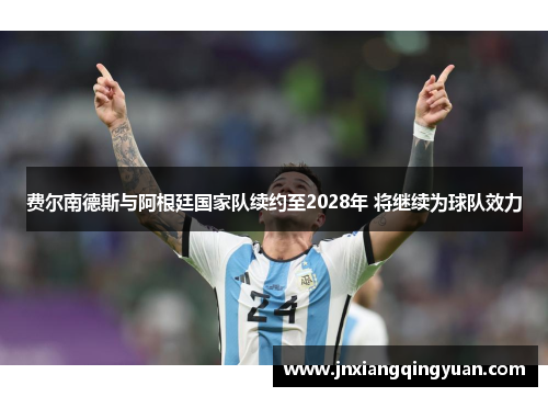 费尔南德斯与阿根廷国家队续约至2028年 将继续为球队效力