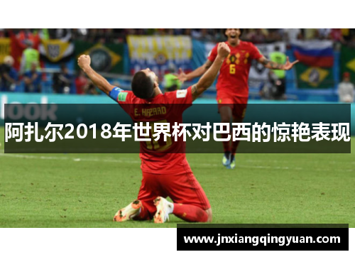 阿扎尔2018年世界杯对巴西的惊艳表现