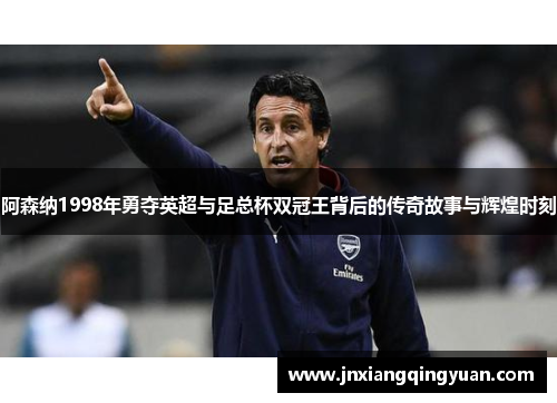 阿森纳1998年勇夺英超与足总杯双冠王背后的传奇故事与辉煌时刻