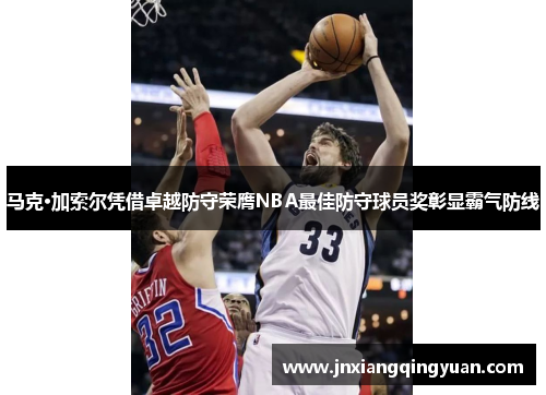 马克·加索尔凭借卓越防守荣膺NBA最佳防守球员奖彰显霸气防线