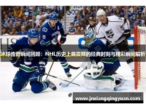 冰球传奇瞬间回顾：NHL历史上最震撼的经典时刻与精彩瞬间解析