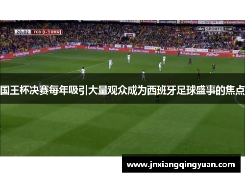 国王杯决赛每年吸引大量观众成为西班牙足球盛事的焦点