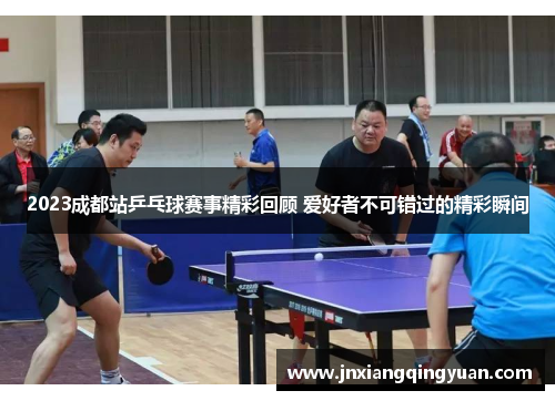 2023成都站乒乓球赛事精彩回顾 爱好者不可错过的精彩瞬间