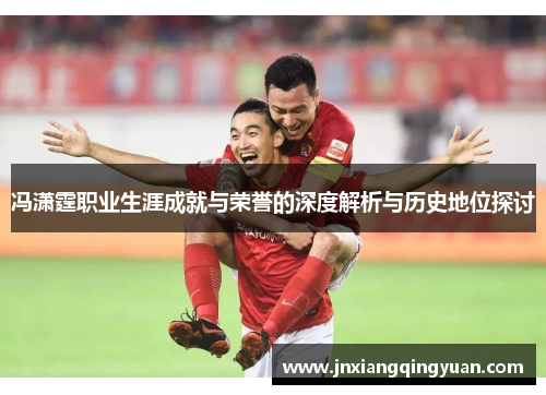 冯潇霆职业生涯成就与荣誉的深度解析与历史地位探讨