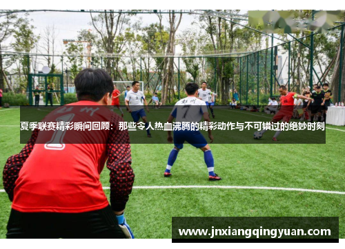 夏季联赛精彩瞬间回顾：那些令人热血沸腾的精彩动作与不可错过的绝妙时刻