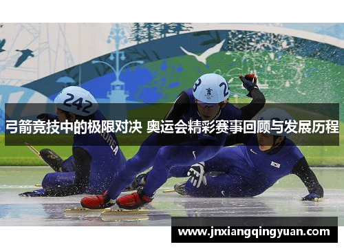 弓箭竞技中的极限对决 奥运会精彩赛事回顾与发展历程
