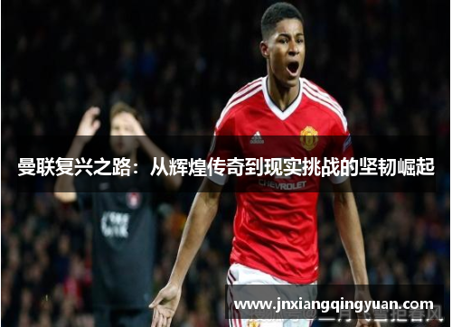 曼联复兴之路：从辉煌传奇到现实挑战的坚韧崛起
