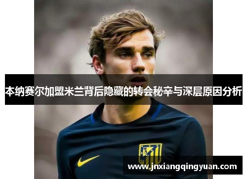 本纳赛尔加盟米兰背后隐藏的转会秘辛与深层原因分析