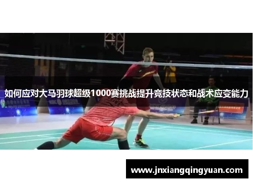 如何应对大马羽球超级1000赛挑战提升竞技状态和战术应变能力