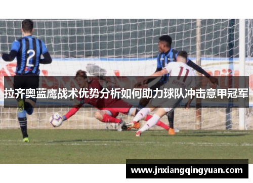 拉齐奥蓝鹰战术优势分析如何助力球队冲击意甲冠军