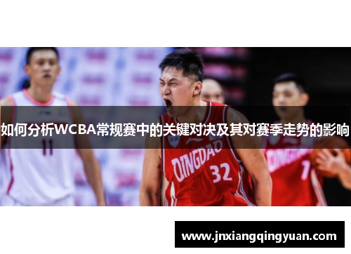 如何分析WCBA常规赛中的关键对决及其对赛季走势的影响