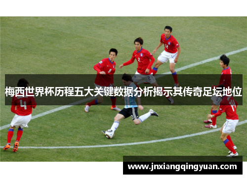 梅西世界杯历程五大关键数据分析揭示其传奇足坛地位