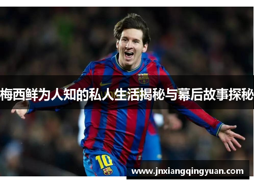 梅西鲜为人知的私人生活揭秘与幕后故事探秘