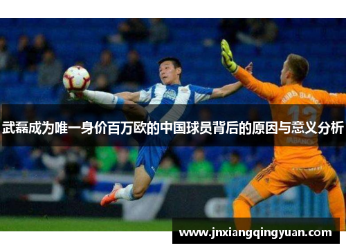 武磊成为唯一身价百万欧的中国球员背后的原因与意义分析