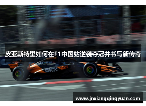 皮亚斯特里如何在F1中国站逆袭夺冠并书写新传奇