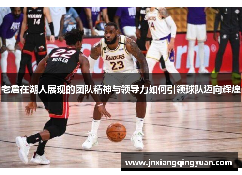 老詹在湖人展现的团队精神与领导力如何引领球队迈向辉煌
