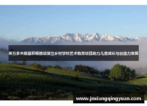 莱万多夫斯基积极推动波兰乡村学校艺术教育项目助力儿童成长与创造力发展 莱万多夫斯基积极推动波兰乡村学校艺术教育项目助力儿童成长与创造力发展