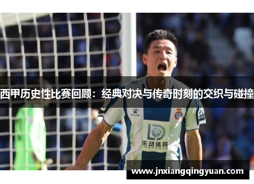 西甲历史性比赛回顾:经典对决与传奇时刻的交织与碰撞 西甲历史性比赛回顾:经典对决与传奇时刻的交织与碰撞