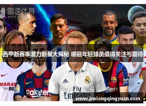 西甲新赛季潜力新星大揭秘 哪些年轻球员值得关注与期待