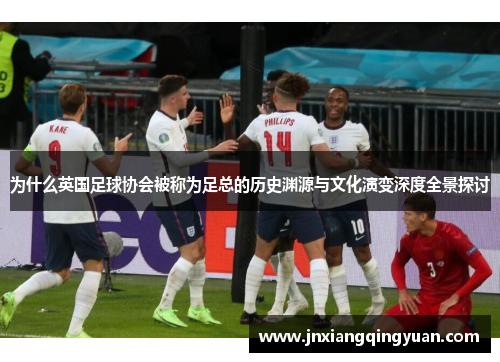 为什么英国足球协会被称为足总的历史渊源与文化演变深度全景探讨