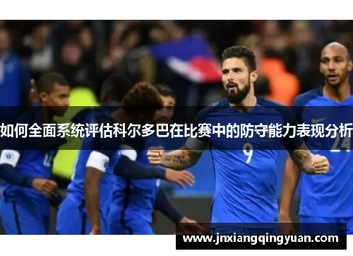 如何全面系统评估科尔多巴在比赛中的防守能力表现分析