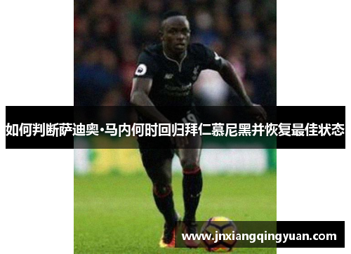 如何判断萨迪奥·马内何时回归拜仁慕尼黑并恢复最佳状态 如何判断萨迪奥·马内何时回归拜仁慕尼黑并恢复最佳状态