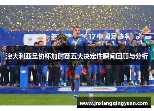 澳大利亚足协杯加时赛五大决定性瞬间回顾与分析 澳大利亚足协杯加时赛五大决定性瞬间回顾与分析