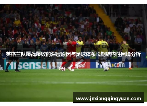英格兰队屡战屡败的深层原因与足球体系长期结构性困境分析