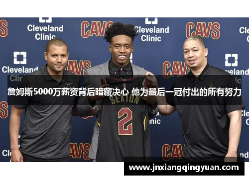 詹姆斯5000万薪资背后暗藏决心 他为最后一冠付出的所有努力