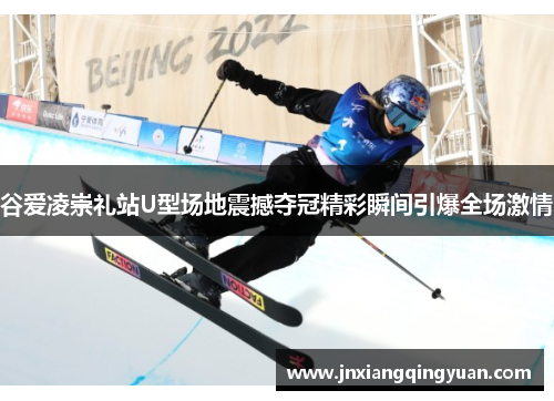 谷爱凌崇礼站U型场地震撼夺冠精彩瞬间引爆全场激情